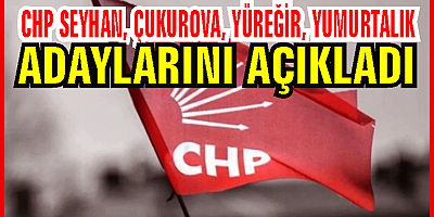 CHP Seyhan, Çukurova, Yüreğir,  Yumurtalık adaylarını açıkladı; Seyhan ve Çukurova'nın mevcut başkanları yerlerini koruyamadı